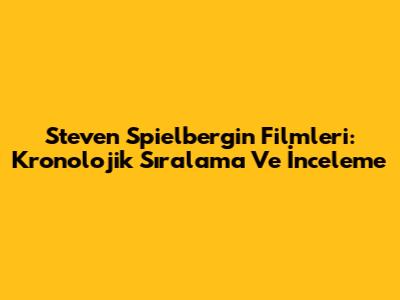 Steven Spielberg'in Filmleri: Kronolojik Sıralama Ve İnceleme