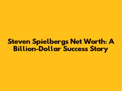 Steven Spielberg's Net Worth: A Billion-Dollar Success Story