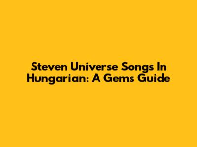 Steven Universe Songs In Hungarian: A Gem's Guide