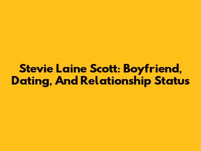 Stevie Laine Scott: Boyfriend, Dating, And Relationship Status