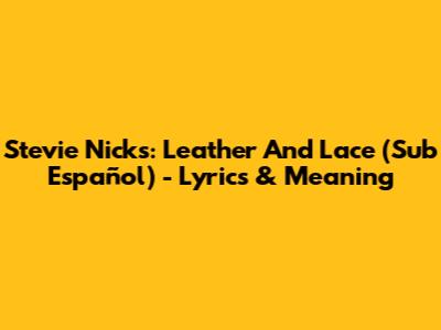 Stevie Nicks: Leather And Lace (Sub Español) - Lyrics & Meaning