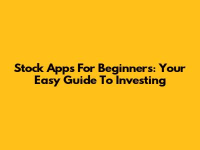 Stock Apps For Beginners: Your Easy Guide To Investing