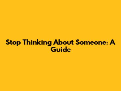 Stop Thinking About Someone: A Guide