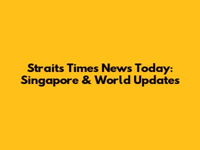 Straits Times News Today: Singapore & World Updates
