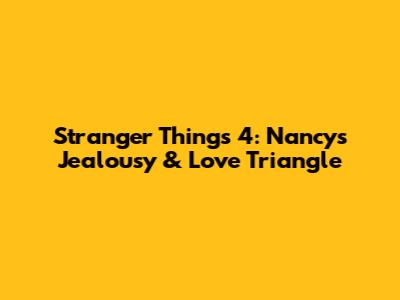 Stranger Things 4: Nancy's Jealousy & Love Triangle