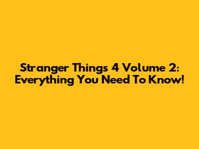 Stranger Things 4 Volume 2: Everything You Need To Know!