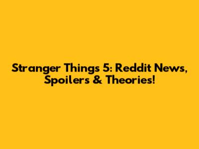 Stranger Things 5: Reddit News, Spoilers & Theories!