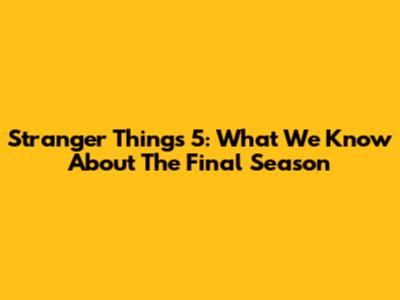 Stranger Things 5: What We Know About The Final Season