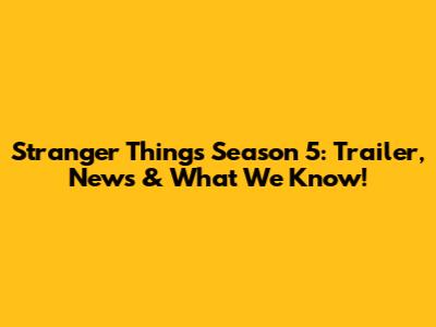 Stranger Things Season 5: Trailer, News & What We Know!