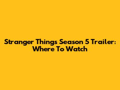 Stranger Things Season 5 Trailer: Where To Watch