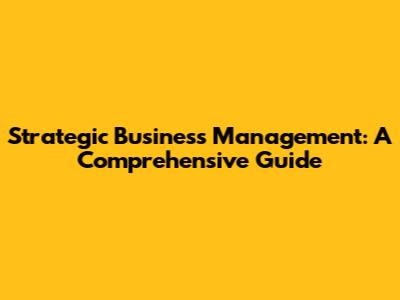 Strategic Business Management: A Comprehensive Guide