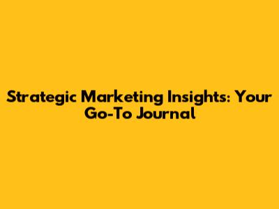 Strategic Marketing Insights: Your Go-To Journal
