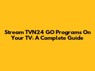 Stream TVN24 GO Programs On Your TV: A Complete Guide