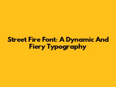 Street Fire Font: A Dynamic And Fiery Typography