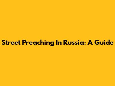 Street Preaching In Russia: A Guide