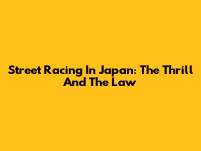Street Racing In Japan: The Thrill And The Law