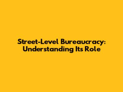 Street-Level Bureaucracy: Understanding Its Role