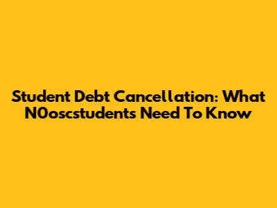 Student Debt Cancellation: What N0oscstudents Need To Know