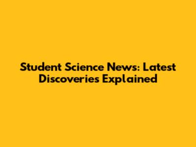 Student Science News: Latest Discoveries Explained