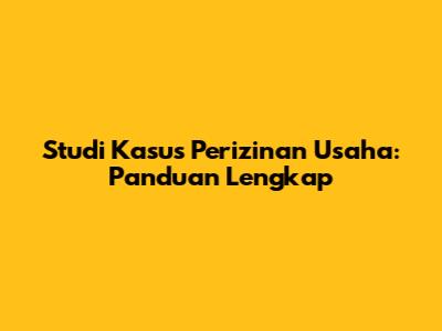 Studi Kasus Perizinan Usaha: Panduan Lengkap