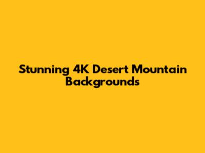 Stunning 4K Desert Mountain Backgrounds