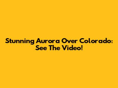 Stunning Aurora Over Colorado: See The Video!