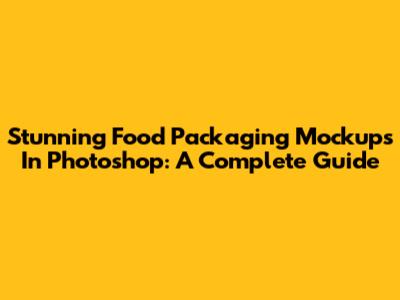 Stunning Food Packaging Mockups In Photoshop: A Complete Guide