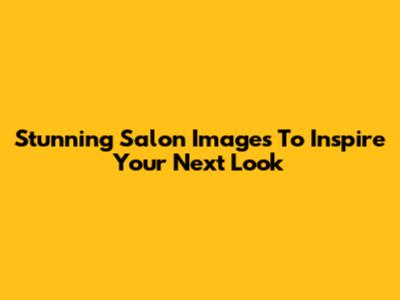 Stunning Salon Images To Inspire Your Next Look