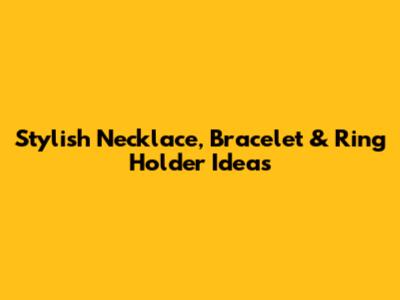 Stylish Necklace, Bracelet & Ring Holder Ideas