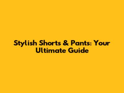 Stylish Shorts & Pants: Your Ultimate Guide