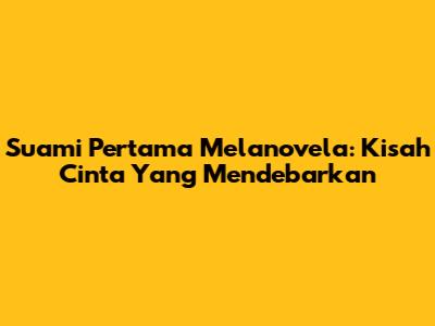Suami Pertama Melanovela: Kisah Cinta Yang Mendebarkan