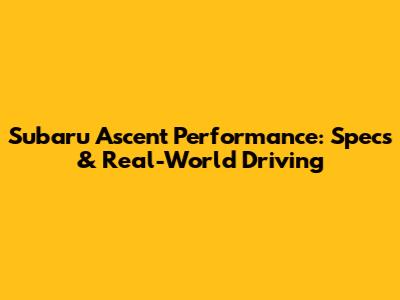 Subaru Ascent Performance: Specs & Real-World Driving