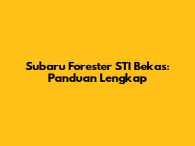 Subaru Forester STI Bekas: Panduan Lengkap