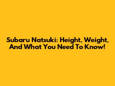 Subaru Natsuki: Height, Weight, And What You Need To Know!