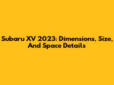Subaru XV 2023: Dimensions, Size, And Space Details