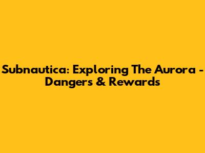 Subnautica: Exploring The Aurora - Dangers & Rewards