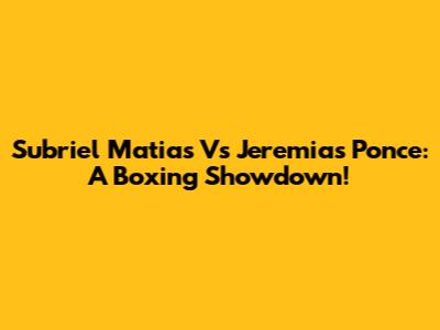 Subriel Matias Vs Jeremias Ponce: A Boxing Showdown!