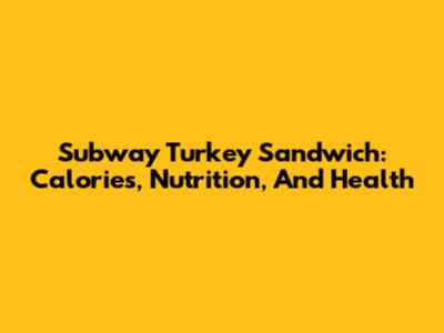 Subway Turkey Sandwich: Calories, Nutrition, And Health
