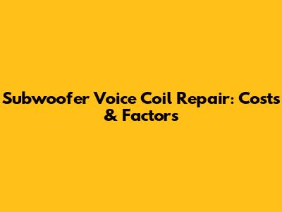 Subwoofer Voice Coil Repair: Costs & Factors