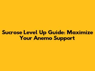 Sucrose Level Up Guide: Maximize Your Anemo Support