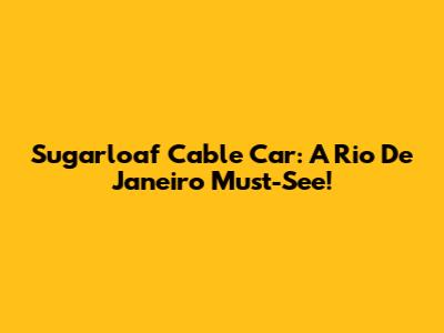 Sugarloaf Cable Car: A Rio De Janeiro Must-See!