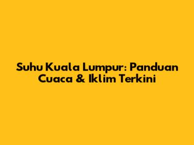 Suhu Kuala Lumpur: Panduan Cuaca & Iklim Terkini