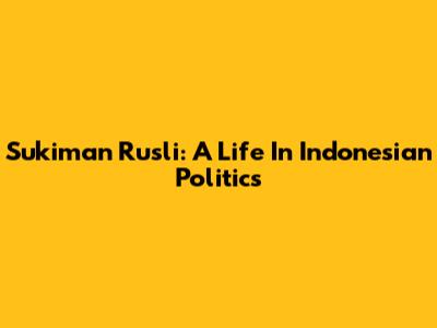Sukiman Rusli: A Life In Indonesian Politics