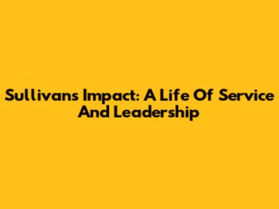 Sullivan's Impact: A Life Of Service And Leadership