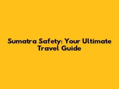 Sumatra Safety: Your Ultimate Travel Guide
