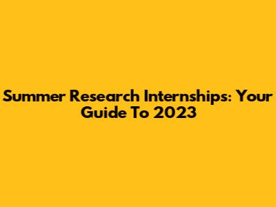 Summer Research Internships: Your Guide To 2023