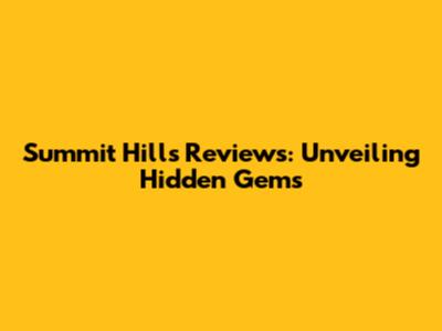 Summit Hills Reviews: Unveiling Hidden Gems