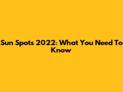 Sun Spots 2022: What You Need To Know
