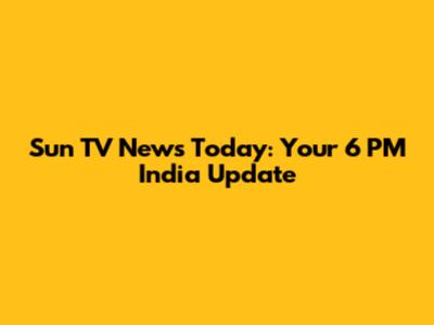 Sun TV News Today: Your 6 PM India Update