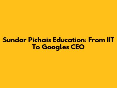 Sundar Pichai's Education: From IIT To Google's CEO